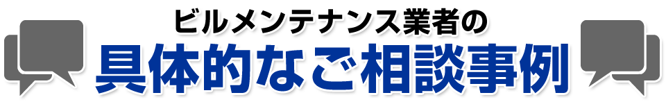 ビルメンテナンス業者の具体的なご相談事例