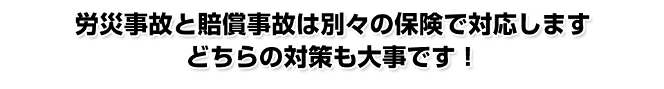 労災事故と賠償事故は別々の保険で対応します。どちらの対策も大事です！