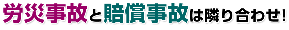 労災事故と賠償事故は隣り合わせ！