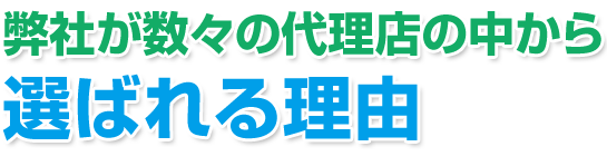 弊社が数々の代理店の中から選ばれる理由